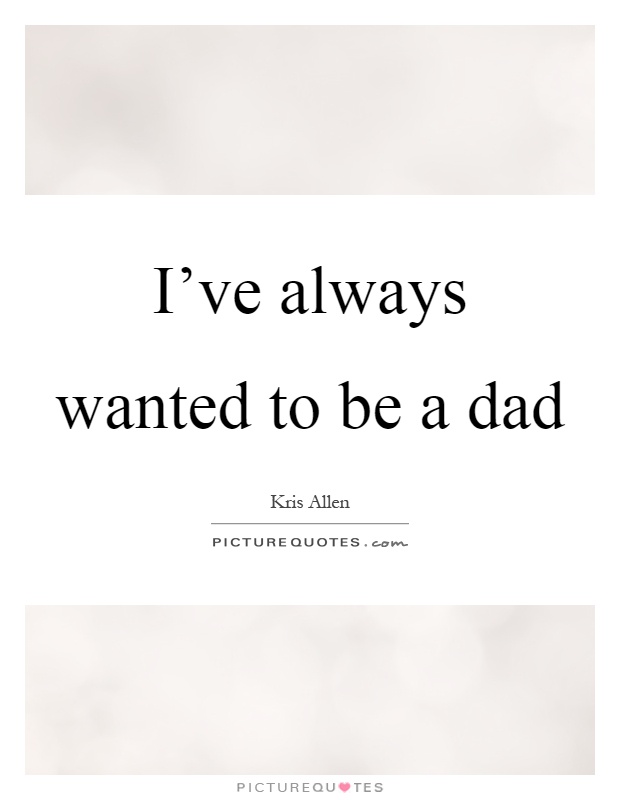 I've always wanted to be a dad Picture Quote #1