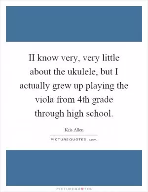 II know very, very little about the ukulele, but I actually grew up playing the viola from 4th grade through high school Picture Quote #1