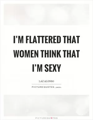 I’m flattered that women think that I’m sexy Picture Quote #1