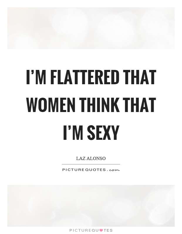 I'm flattered that women think that I'm sexy Picture Quote #1