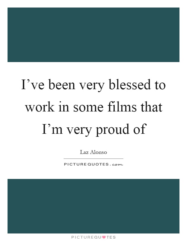 I've been very blessed to work in some films that I'm very proud of Picture Quote #1