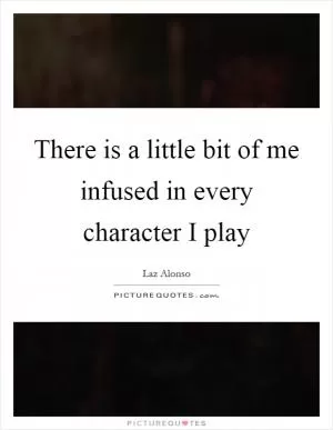 There is a little bit of me infused in every character I play Picture Quote #1