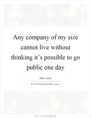 Any company of my size cannot live without thinking it’s possible to go public one day Picture Quote #1