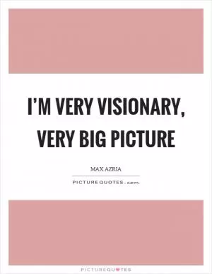 I’m very visionary, very big picture Picture Quote #1