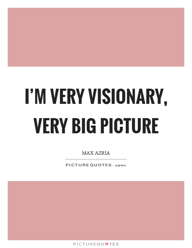 I'm very visionary, very big picture Picture Quote #1