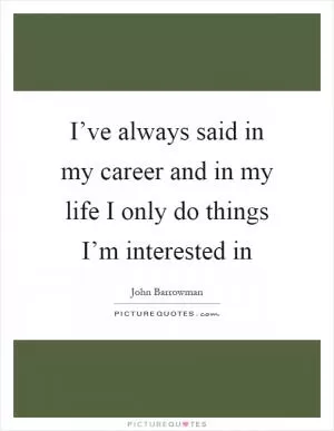 I’ve always said in my career and in my life I only do things I’m interested in Picture Quote #1