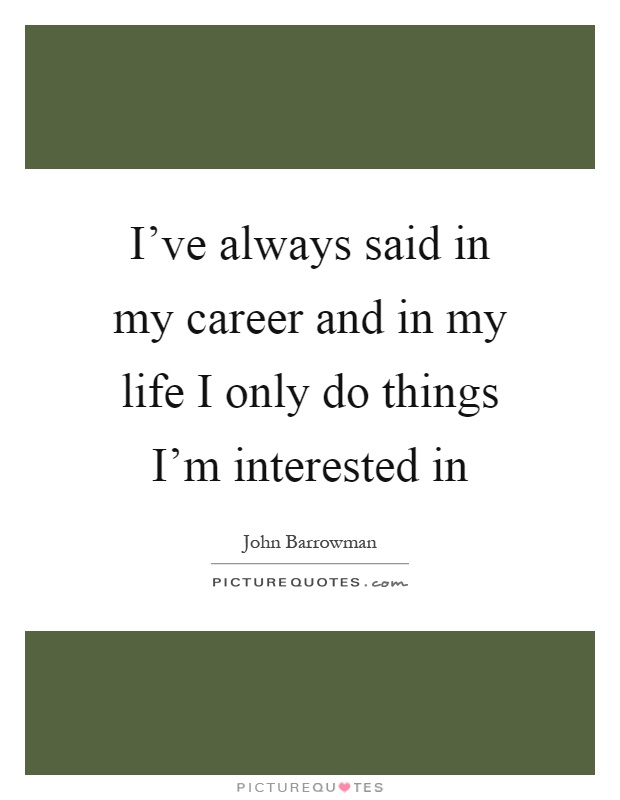 I've always said in my career and in my life I only do things I'm interested in Picture Quote #1