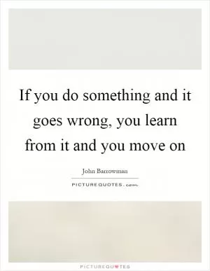 If you do something and it goes wrong, you learn from it and you move on Picture Quote #1