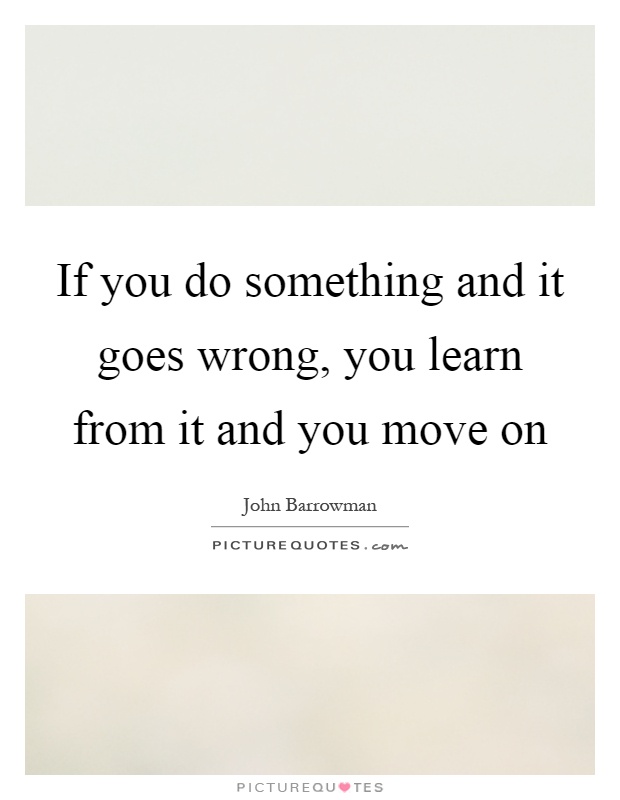 If you do something and it goes wrong, you learn from it and you move on Picture Quote #1