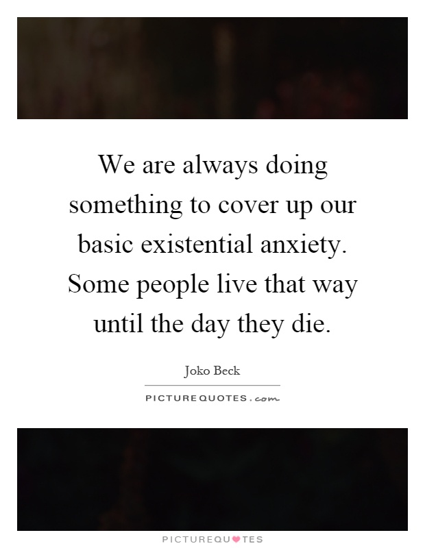 We are always doing something to cover up our basic existential anxiety. Some people live that way until the day they die Picture Quote #1