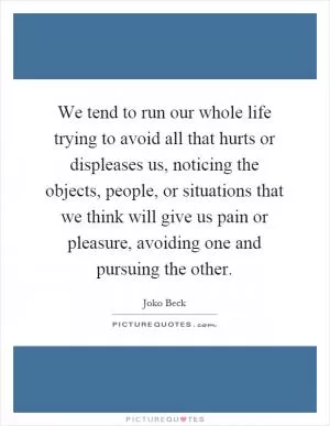 We tend to run our whole life trying to avoid all that hurts or displeases us, noticing the objects, people, or situations that we think will give us pain or pleasure, avoiding one and pursuing the other Picture Quote #1