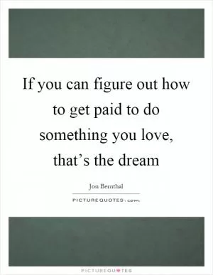 If you can figure out how to get paid to do something you love, that’s the dream Picture Quote #1