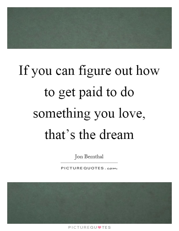 If you can figure out how to get paid to do something you love, that's the dream Picture Quote #1
