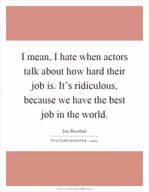I mean, I hate when actors talk about how hard their job is. It’s ridiculous, because we have the best job in the world Picture Quote #1