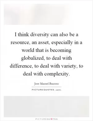 I think diversity can also be a resource, an asset, especially in a world that is becoming globalized, to deal with difference, to deal with variety, to deal with complexity Picture Quote #1