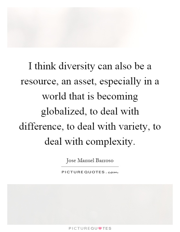 I think diversity can also be a resource, an asset, especially in a world that is becoming globalized, to deal with difference, to deal with variety, to deal with complexity Picture Quote #1