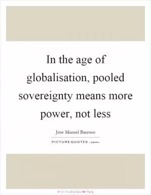 In the age of globalisation, pooled sovereignty means more power, not less Picture Quote #1