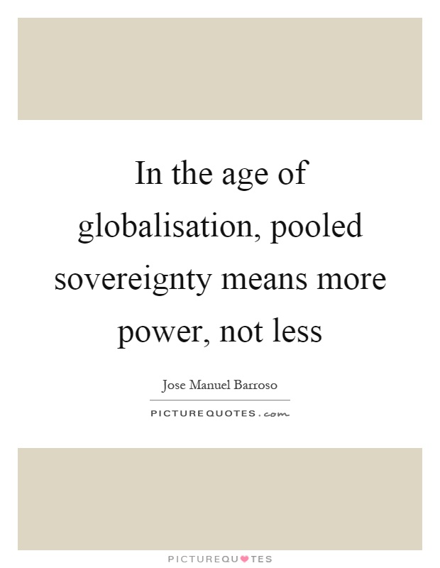 In the age of globalisation, pooled sovereignty means more power, not less Picture Quote #1