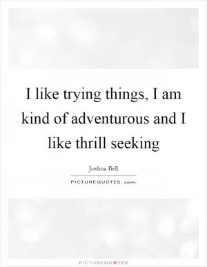 I like trying things, I am kind of adventurous and I like thrill seeking Picture Quote #1