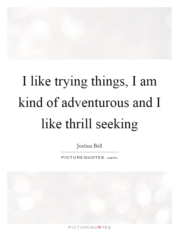 I like trying things, I am kind of adventurous and I like thrill seeking Picture Quote #1