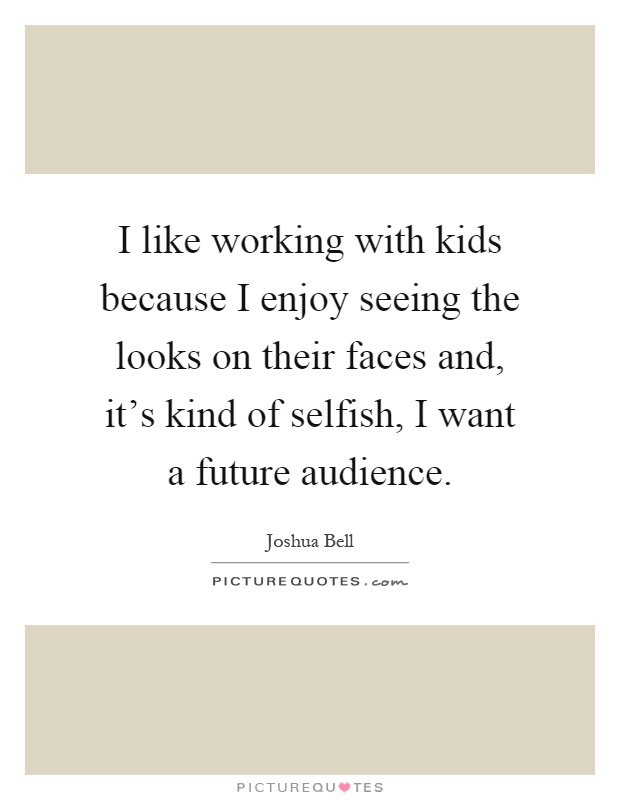 I like working with kids because I enjoy seeing the looks on their faces and, it's kind of selfish, I want a future audience Picture Quote #1