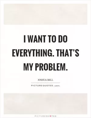 I want to do everything. That’s my problem Picture Quote #1