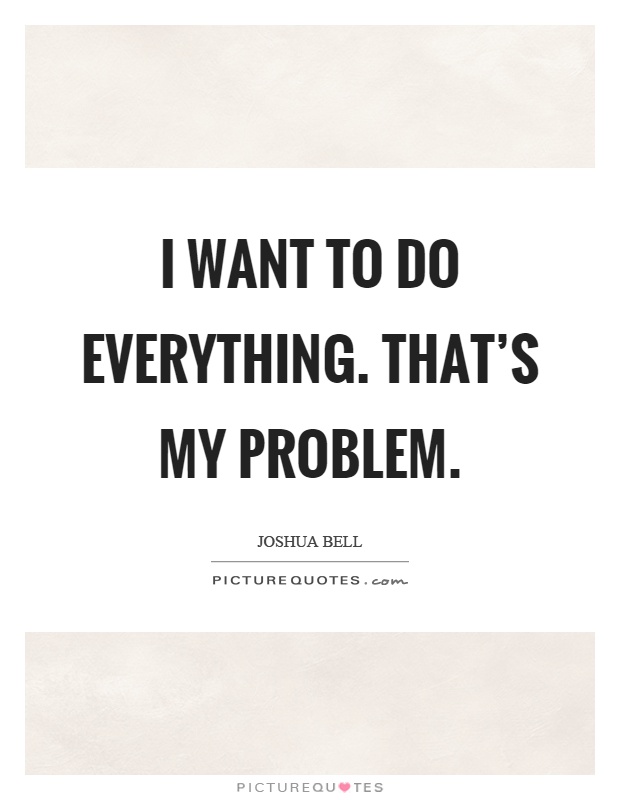 I want to do everything. That's my problem Picture Quote #1