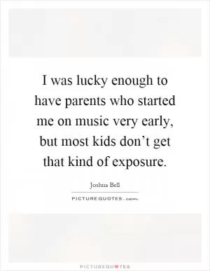 I was lucky enough to have parents who started me on music very early, but most kids don’t get that kind of exposure Picture Quote #1