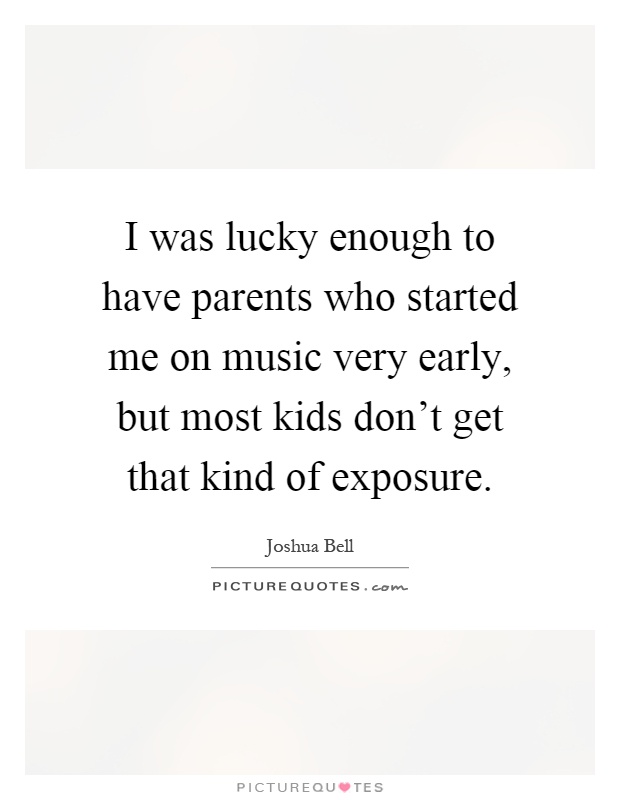 I was lucky enough to have parents who started me on music very early, but most kids don't get that kind of exposure Picture Quote #1