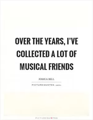 Over the years, I’ve collected a lot of musical friends Picture Quote #1