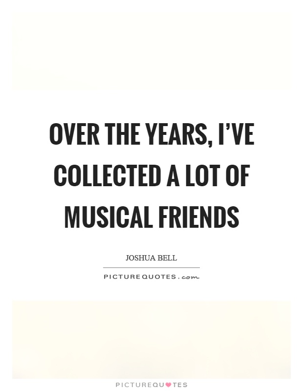 Over the years, I've collected a lot of musical friends Picture Quote #1