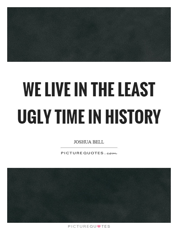 We live in the least ugly time in history Picture Quote #1