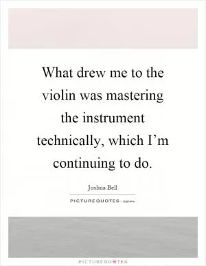 What drew me to the violin was mastering the instrument technically, which I’m continuing to do Picture Quote #1