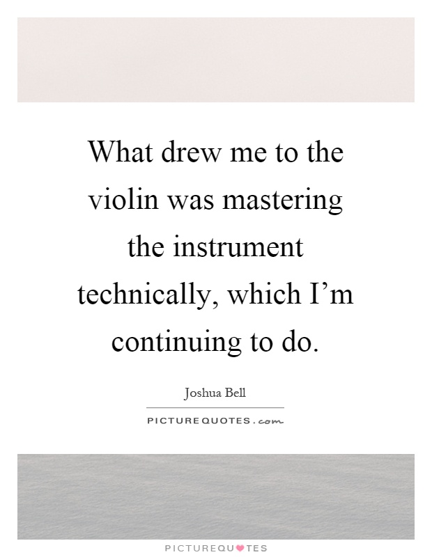 What drew me to the violin was mastering the instrument technically, which I'm continuing to do Picture Quote #1