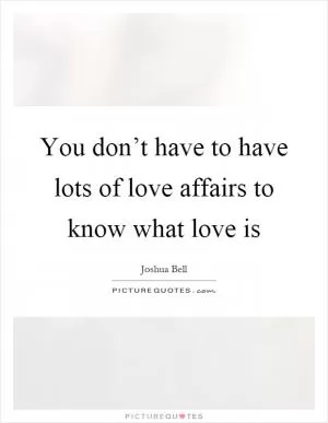 You don’t have to have lots of love affairs to know what love is Picture Quote #1