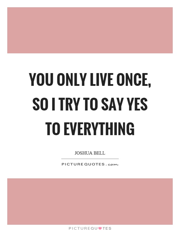 You only live once, so I try to say yes to everything Picture Quote #1