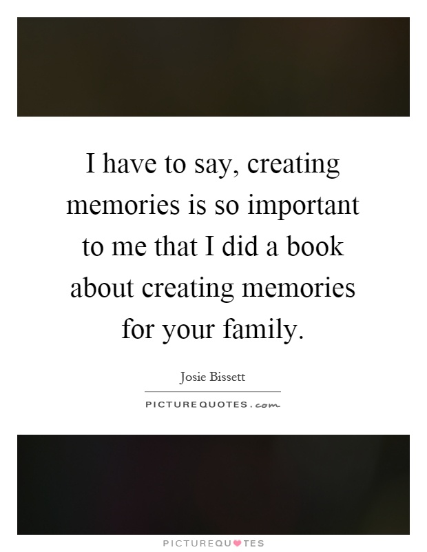 I have to say, creating memories is so important to me that I did a book about creating memories for your family Picture Quote #1