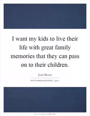 I want my kids to live their life with great family memories that they can pass on to their children Picture Quote #1