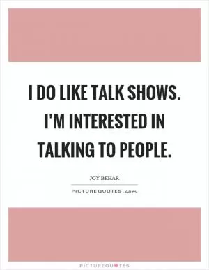 I do like talk shows. I’m interested in talking to people Picture Quote #1