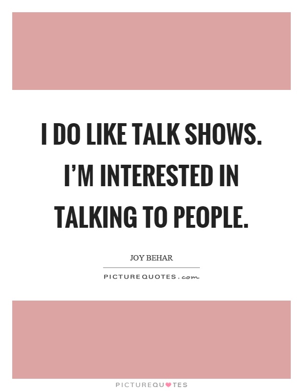 I do like talk shows. I'm interested in talking to people Picture Quote #1