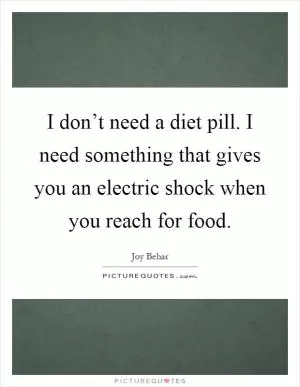 I don’t need a diet pill. I need something that gives you an electric shock when you reach for food Picture Quote #1
