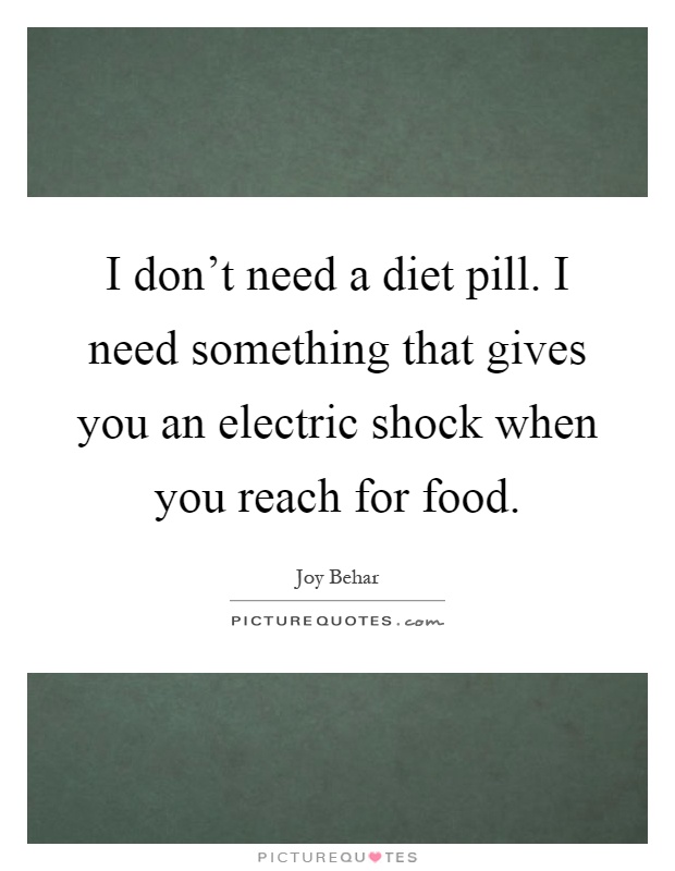 I don't need a diet pill. I need something that gives you an electric shock when you reach for food Picture Quote #1