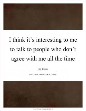 I think it’s interesting to me to talk to people who don’t agree with me all the time Picture Quote #1