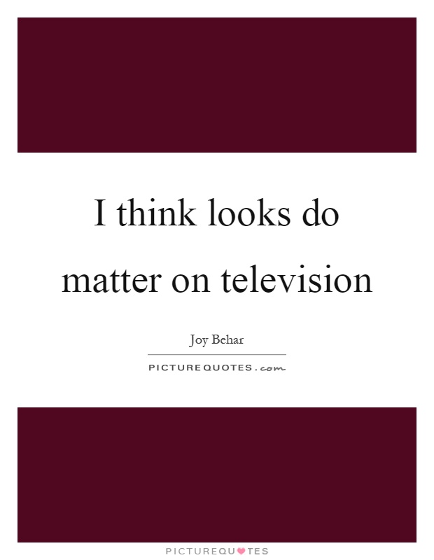 I think looks do matter on television Picture Quote #1