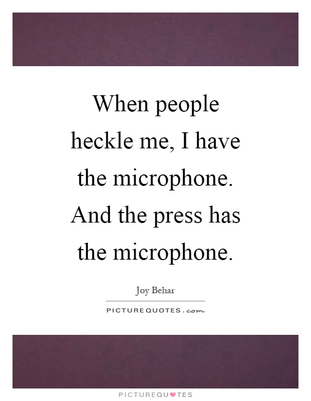 When people heckle me, I have the microphone. And the press has the microphone Picture Quote #1