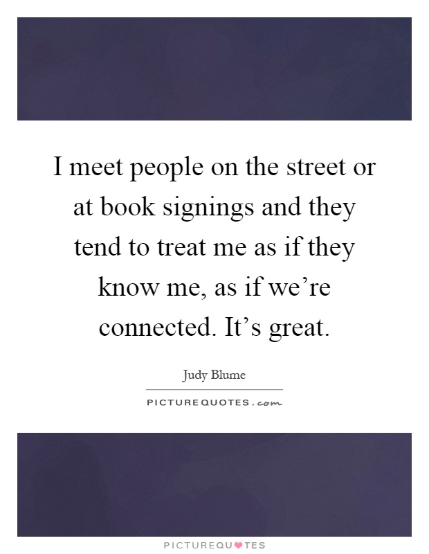 I meet people on the street or at book signings and they tend to treat me as if they know me, as if we're connected. It's great Picture Quote #1