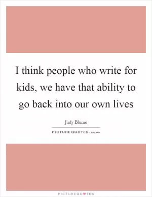 I think people who write for kids, we have that ability to go back into our own lives Picture Quote #1