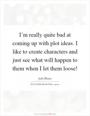 I’m really quite bad at coming up with plot ideas. I like to create characters and just see what will happen to them when I let them loose! Picture Quote #1