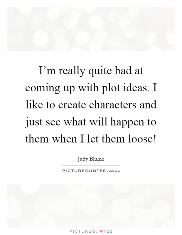 I'm really quite bad at coming up with plot ideas. I like to create characters and just see what will happen to them when I let them loose! Picture Quote #1