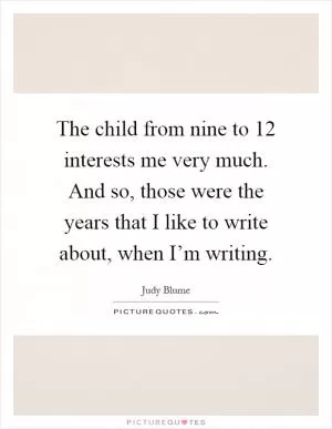 The child from nine to 12 interests me very much. And so, those were the years that I like to write about, when I’m writing Picture Quote #1